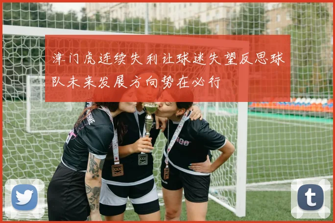 津门虎连续失利让球迷失望反思球队未来发展方向势在必行