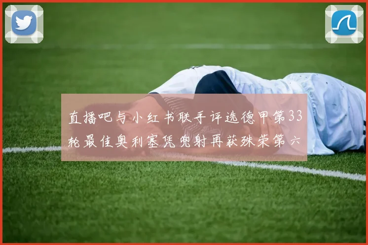 直播吧与小红书联手评选德甲第33轮最佳奥利塞凭兜射再获殊荣第六次当选