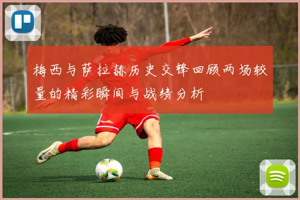 梅西与萨拉赫历史交锋回顾两场较量的精彩瞬间与战绩分析