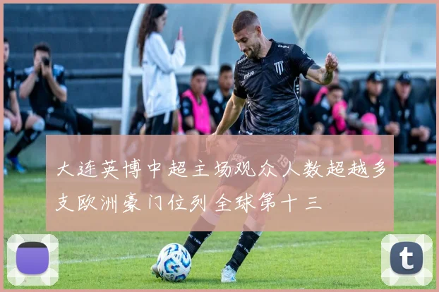 大连英博中超主场观众人数超越多支欧洲豪门位列全球第十三