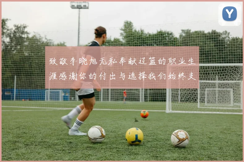 致敬李晓旭无私奉献辽篮的职业生涯感谢你的付出与选择我们始终支持你