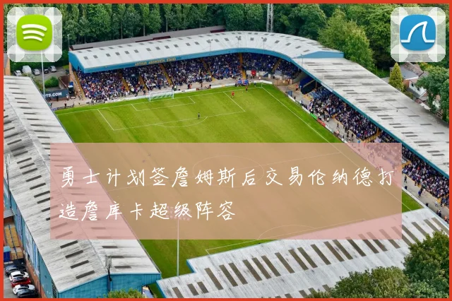 勇士计划签詹姆斯后交易伦纳德打造詹库卡超级阵容