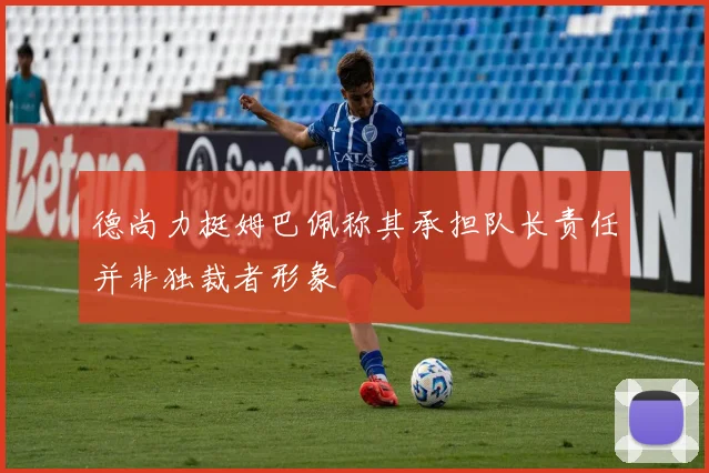 德尚力挺姆巴佩称其承担队长责任并非独裁者形象