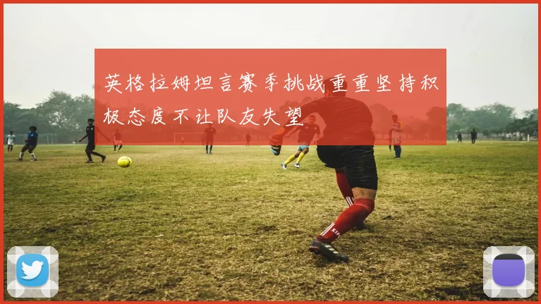 英格拉姆坦言赛季挑战重重坚持积极态度不让队友失望