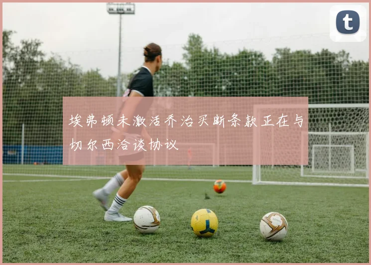 埃弗顿未激活乔治买断条款正在与切尔西洽谈协议