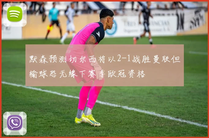 默森预测切尔西将以2-1战胜曼联但输球恐无缘下赛季欧冠资格