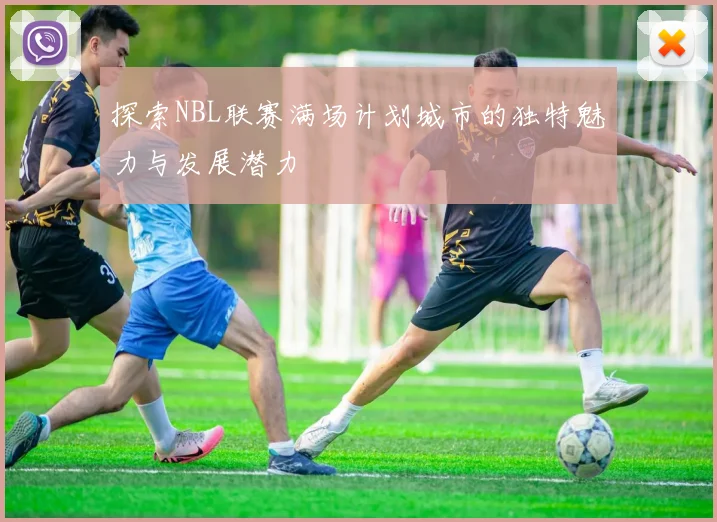 探索NBL联赛满场计划城市的独特魅力与发展潜力