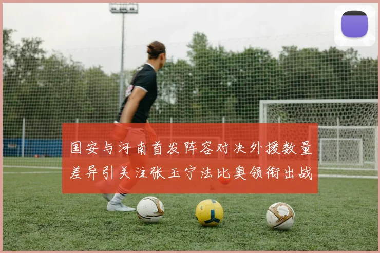 国安与河南首发阵容对决外援数量差异引关注张玉宁法比奥领衔出战