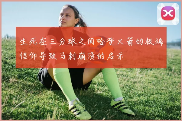 生死在三分球之间哈登火箭的极端信仰导致马刺崩溃的启示