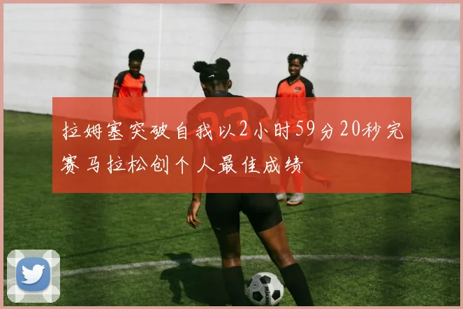 拉姆塞突破自我以2小时59分20秒完赛马拉松创个人最佳成绩