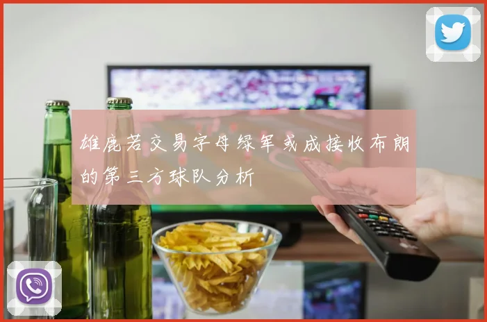 雄鹿若交易字母绿军或成接收布朗的第三方球队分析