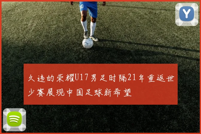 久违的荣耀U17男足时隔21年重返世少赛展现中国足球新希望