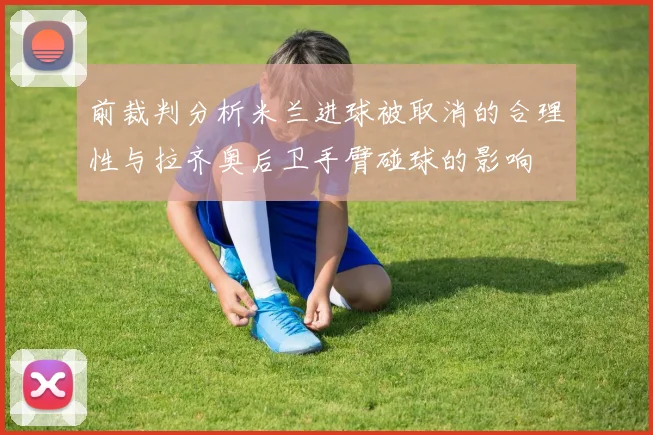 前裁判分析米兰进球被取消的合理性与拉齐奥后卫手臂碰球的影响