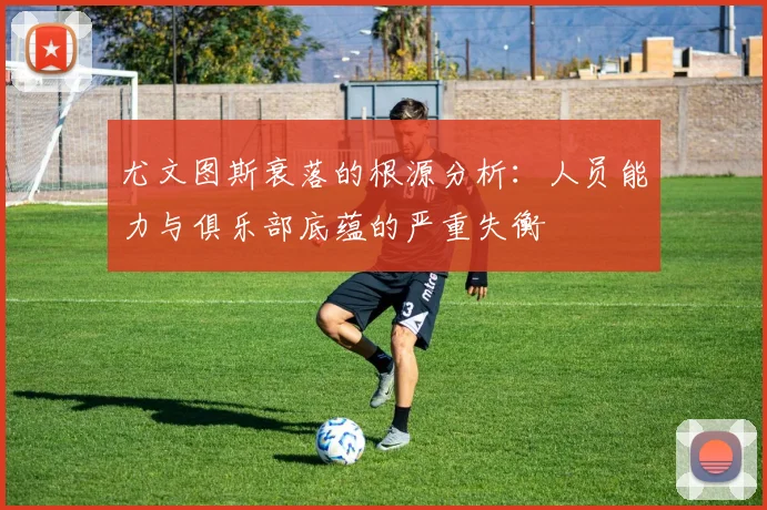 尤文图斯衰落的根源分析：人员能力与俱乐部底蕴的严重失衡
