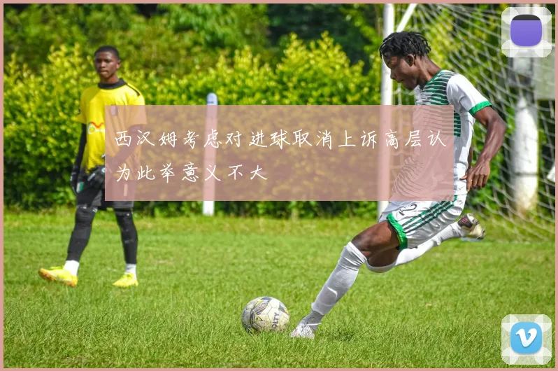 西汉姆考虑对进球取消上诉高层认为此举意义不大
