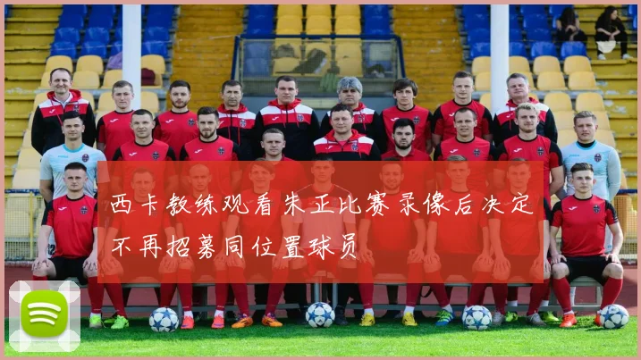 西卡教练观看朱正比赛录像后决定不再招募同位置球员