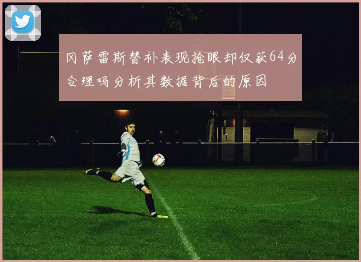 冈萨雷斯替补表现抢眼却仅获64分合理吗分析其数据背后的原因