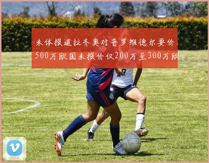 米体报道拉齐奥对普罗维德尔要价500万欧国米报价仅200万至300万欧