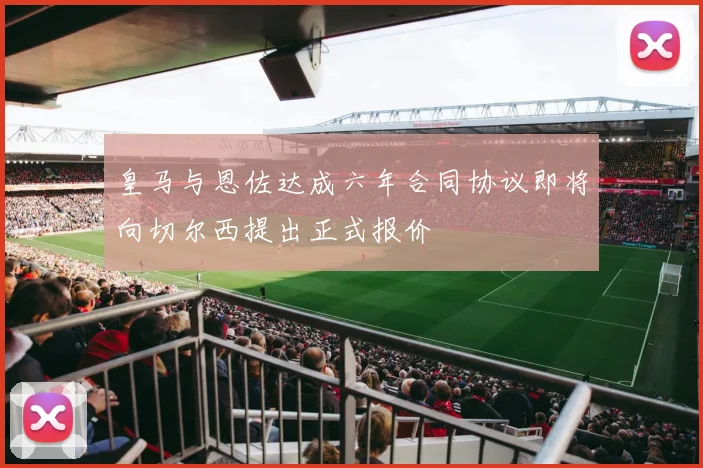 皇马与恩佐达成六年合同协议即将向切尔西提出正式报价