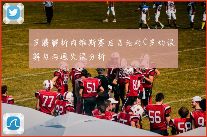 罗腾解析内维斯赛后言论对C罗的误解与沟通失误分析