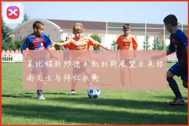 莱比锡新帅德米凯利斯展望未来称尚无法与拜仁抗衡
