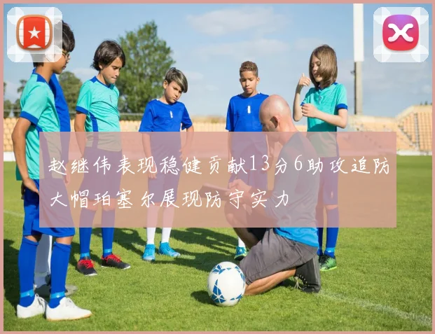 赵继伟表现稳健贡献13分6助攻追防大帽珀塞尔展现防守实力