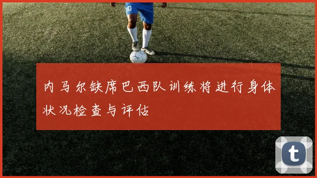 内马尔缺席巴西队训练将进行身体状况检查与评估