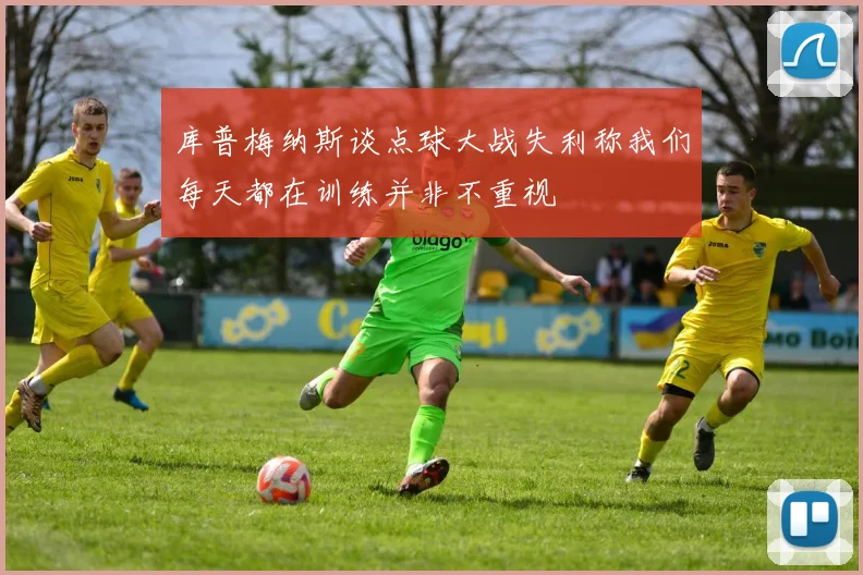 库普梅纳斯谈点球大战失利称我们每天都在训练并非不重视