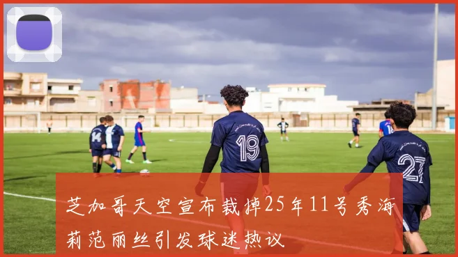 芝加哥天空宣布裁掉25年11号秀海莉范丽丝引发球迷热议