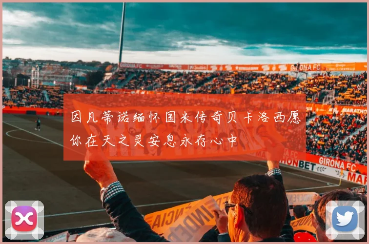 因凡蒂诺缅怀国米传奇贝卡洛西愿你在天之灵安息永存心中