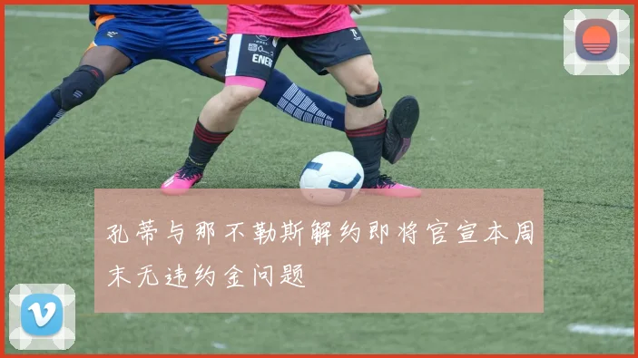 孔蒂与那不勒斯解约即将官宣本周末无违约金问题