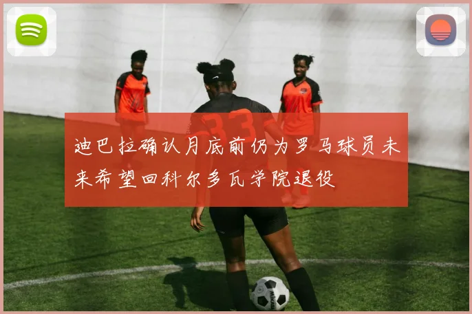 迪巴拉确认月底前仍为罗马球员未来希望回科尔多瓦学院退役